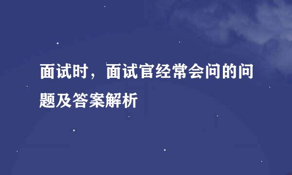面试时，面试官经常会问的问题及答案解析