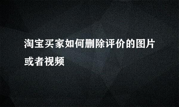 淘宝买家如何删除评价的图片或者视频