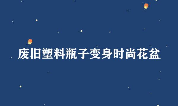 废旧塑料瓶子变身时尚花盆
