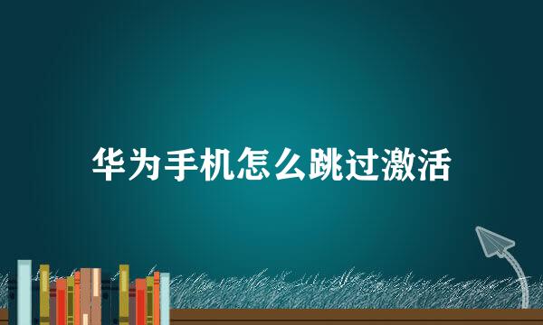 华为手机怎么跳过激活