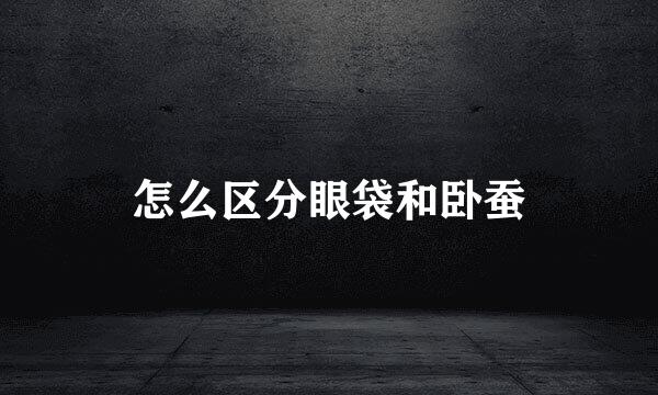 怎么区分眼袋和卧蚕