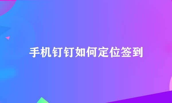 手机钉钉如何定位签到
