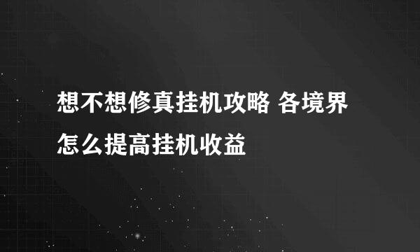 想不想修真挂机攻略 各境界怎么提高挂机收益