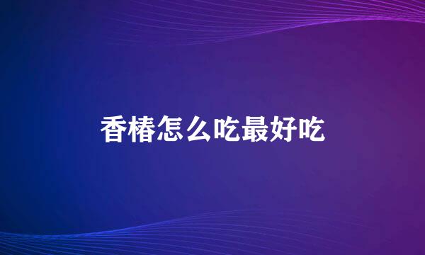 香椿怎么吃最好吃