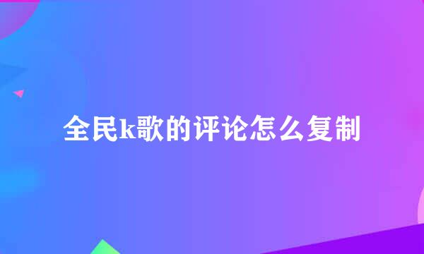全民k歌的评论怎么复制