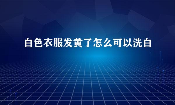白色衣服发黄了怎么可以洗白