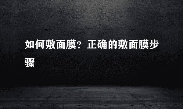 如何敷面膜？正确的敷面膜步骤