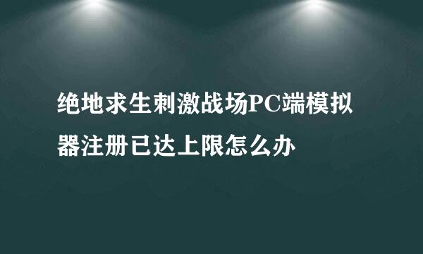 绝地求生刺激战场PC端模拟器注册已达上限怎么办