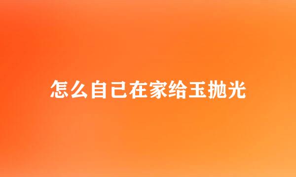 怎么自己在家给玉抛光