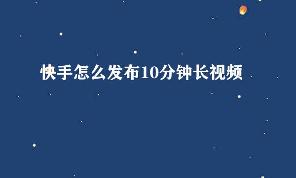 快手怎么发布10分钟长视频