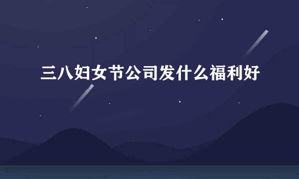 三八妇女节公司发什么福利好