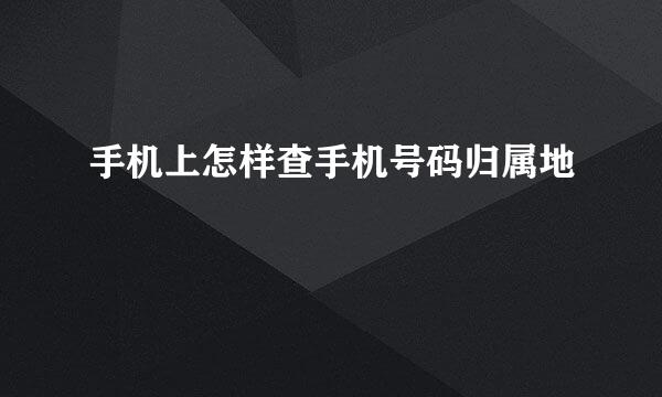 手机上怎样查手机号码归属地