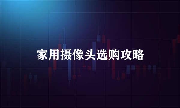 家用摄像头选购攻略
