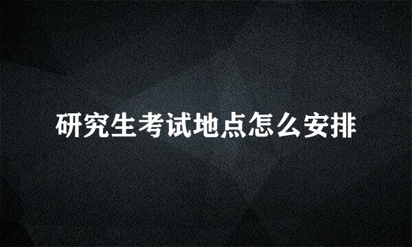 研究生考试地点怎么安排