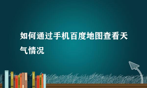 如何通过手机百度地图查看天气情况