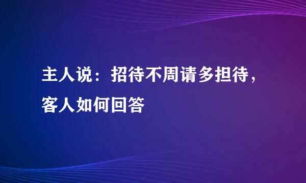 主人说：招待不周请多担待，客人如何回答