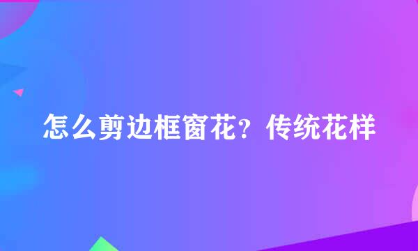 怎么剪边框窗花？传统花样