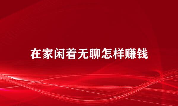 在家闲着无聊怎样赚钱
