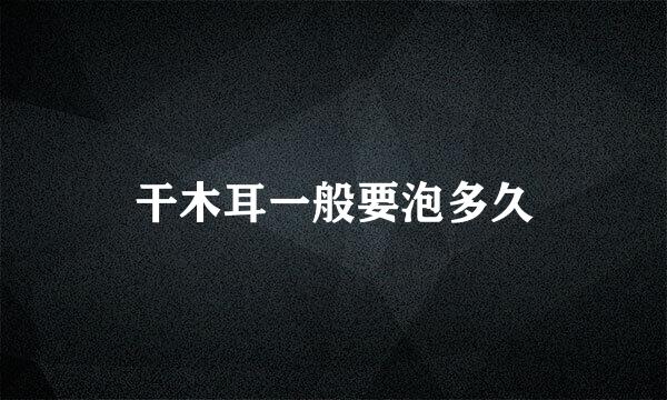 干木耳一般要泡多久