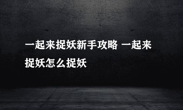 一起来捉妖新手攻略 一起来捉妖怎么捉妖