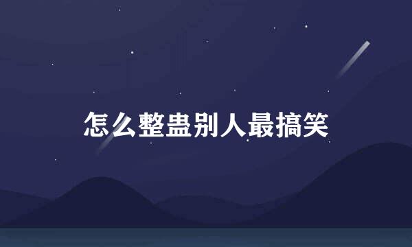 怎么整蛊别人最搞笑