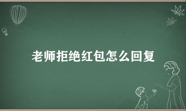 老师拒绝红包怎么回复