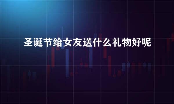 圣诞节给女友送什么礼物好呢