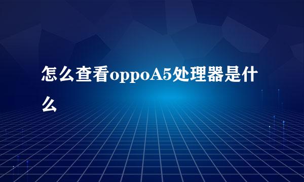 怎么查看oppoA5处理器是什么