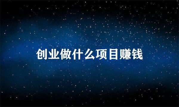 创业做什么项目赚钱