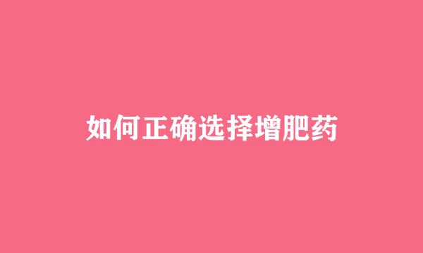 如何正确选择增肥药