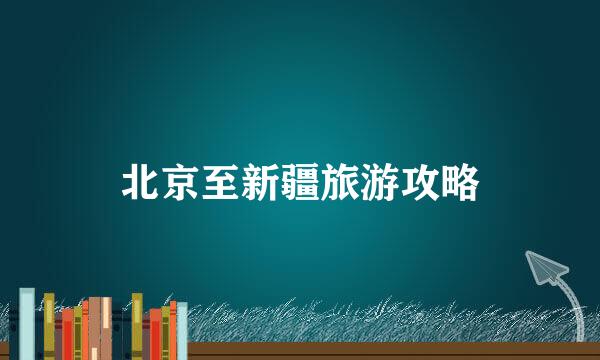 北京至新疆旅游攻略