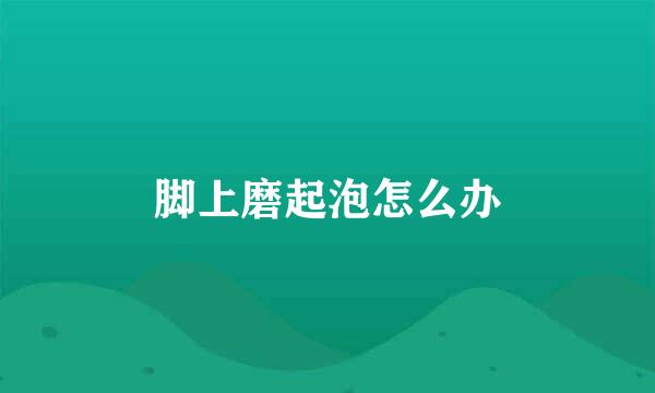 脚上磨起泡怎么办
