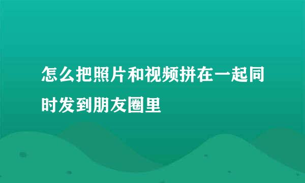 怎么把照片和视频拼在一起同时发到朋友圈里