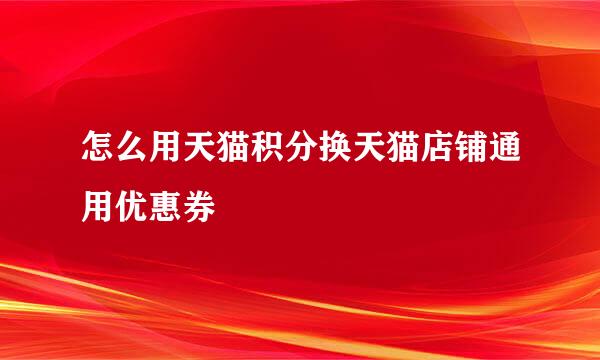 怎么用天猫积分换天猫店铺通用优惠券