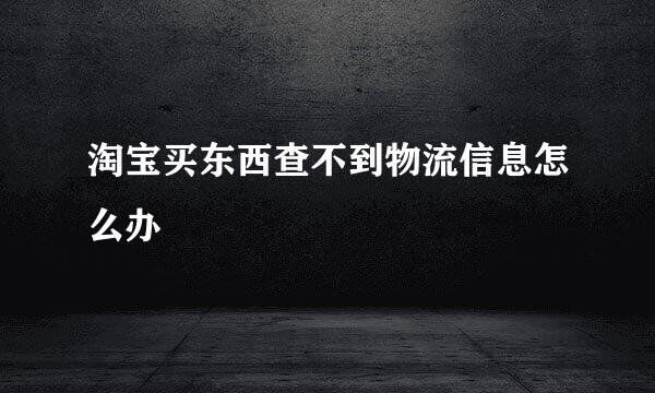 淘宝买东西查不到物流信息怎么办
