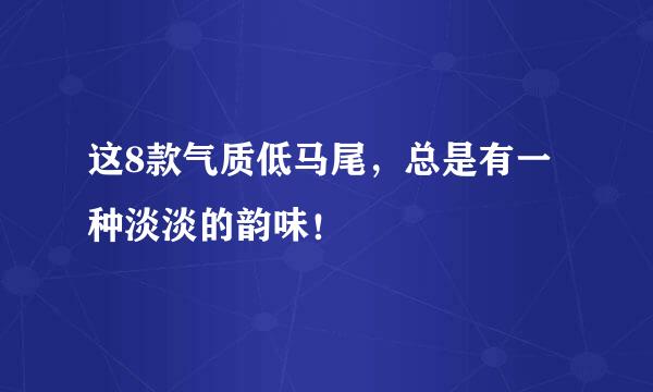 这8款气质低马尾，总是有一种淡淡的韵味！