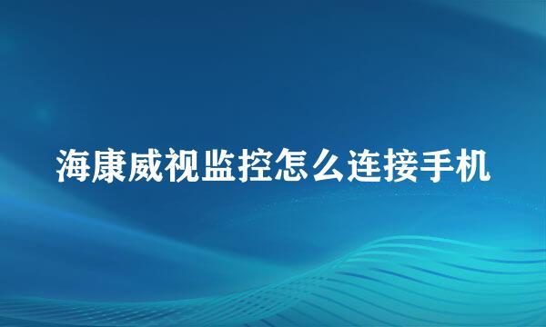 海康威视监控怎么连接手机