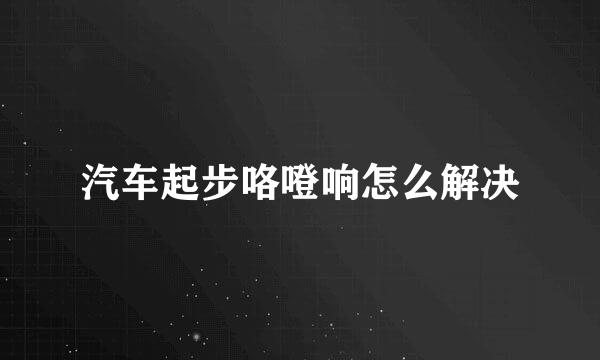 汽车起步咯噔响怎么解决