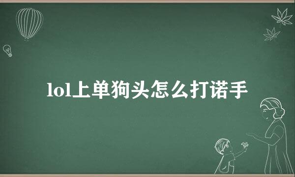 lol上单狗头怎么打诺手