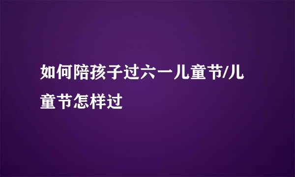 如何陪孩子过六一儿童节/儿童节怎样过