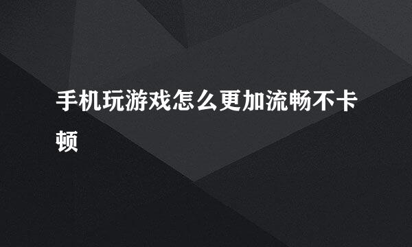 手机玩游戏怎么更加流畅不卡顿