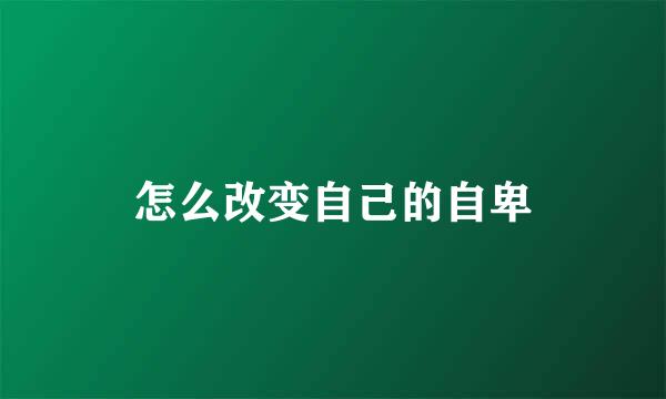 怎么改变自己的自卑
