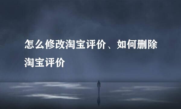怎么修改淘宝评价、如何删除淘宝评价
