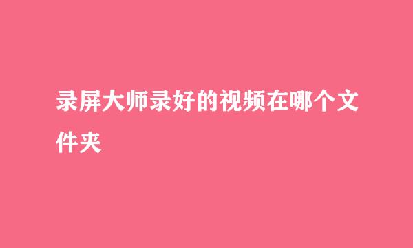 录屏大师录好的视频在哪个文件夹
