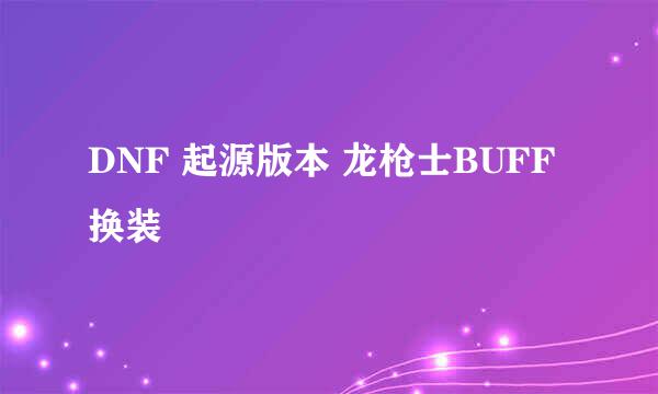 DNF 起源版本 龙枪士BUFF换装
