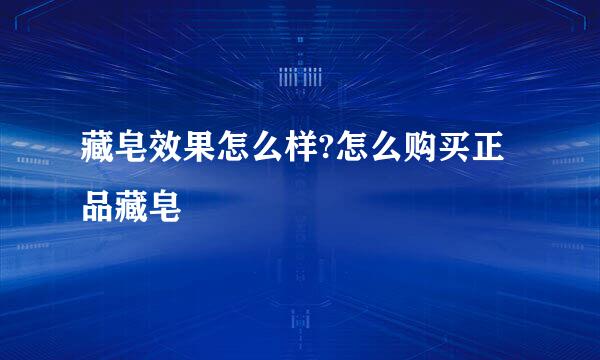 藏皂效果怎么样?怎么购买正品藏皂