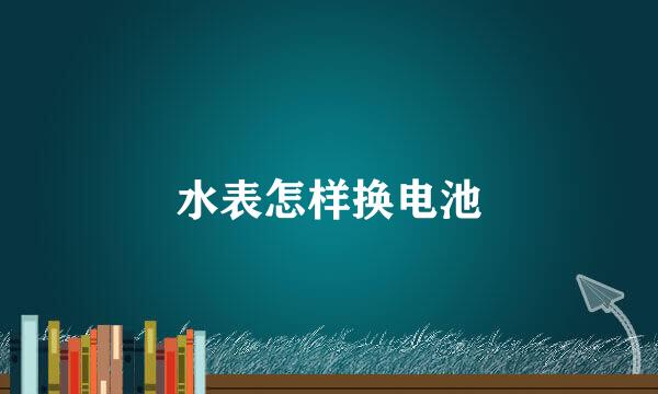 水表怎样换电池