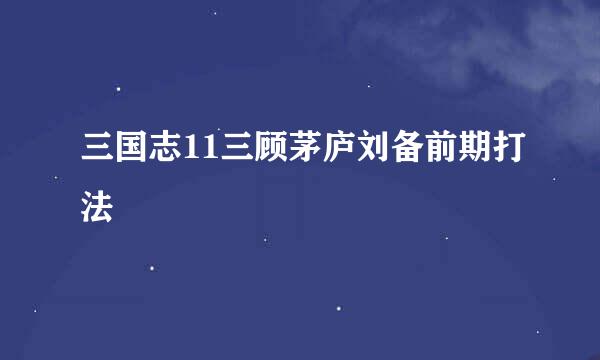 三国志11三顾茅庐刘备前期打法