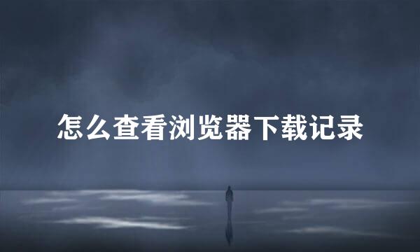 怎么查看浏览器下载记录