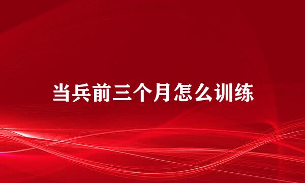 当兵前三个月怎么训练